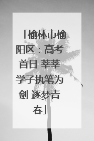 榆林市榆阳区：高考首日 莘莘学子执笔为剑 逐梦青春