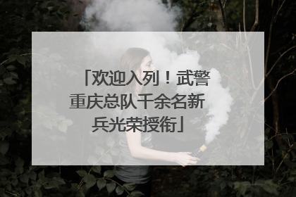 欢迎入列！武警重庆总队千余名新兵光荣授衔