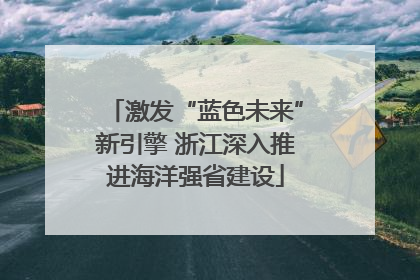 激发“蓝色未来”新引擎 浙江深入推进海洋强省建设