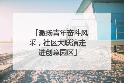 激扬青年奋斗风采，社区大联演走进创意园区