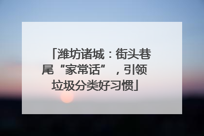 潍坊诸城：街头巷尾“家常话”，引领垃圾分类好习惯