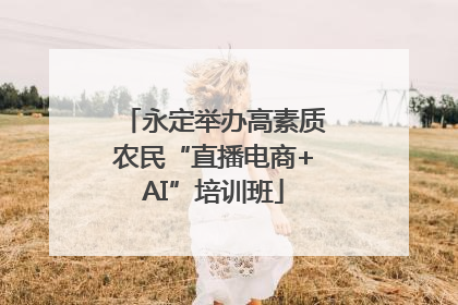 永定举办高素质农民“直播电商+AI”培训班