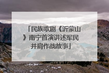 民族歌剧《沂蒙山》南宁首演讲述军民并肩作战故事