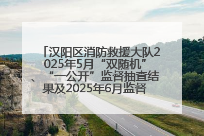 汉阳区消防救援大队2025年5月“双随机”、“一公开”监督抽查结果及2025年6月监督抽查任务公示