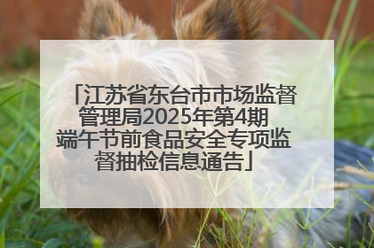 江苏省东台市市场监督管理局2025年第4期端午节前食品安全专项监督抽检信息通告