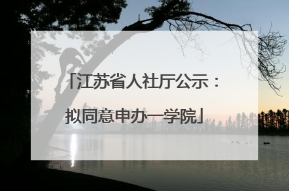 江苏省人社厅公示：拟同意申办一学院