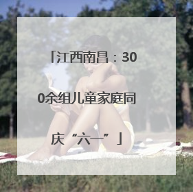 江西南昌：300余组儿童家庭同庆“六一”
