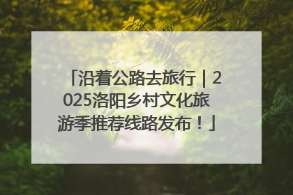 沿着公路去旅行｜2025洛阳乡村文化旅游季推荐线路发布！