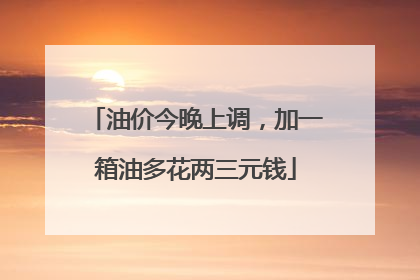 油价今晚上调，加一箱油多花两三元钱