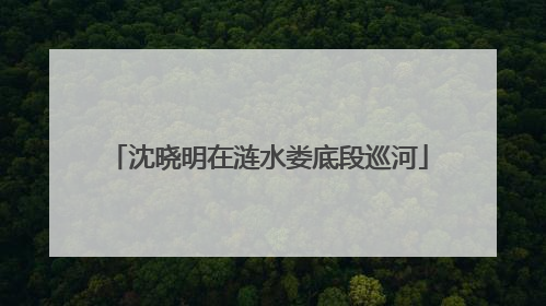沈晓明在涟水娄底段巡河