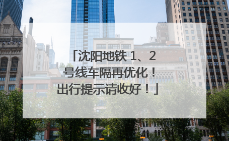 沈阳地铁 1、2 号线车隔再优化！出行提示请收好！