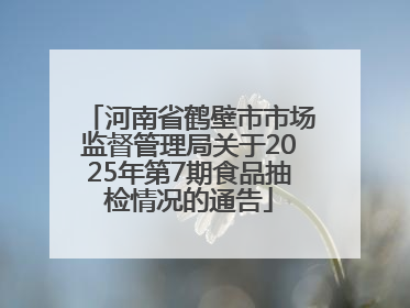 河南省鹤壁市市场监督管理局关于2025年第7期食品抽检情况的通告