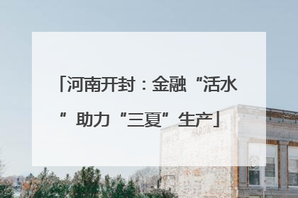 河南开封：金融“活水”助力“三夏”生产