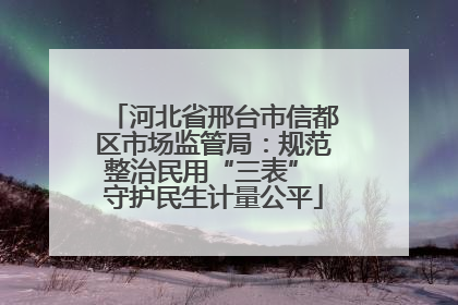 河北省邢台市信都区市场监管局：规范整治民用“三表” 守护民生计量公平