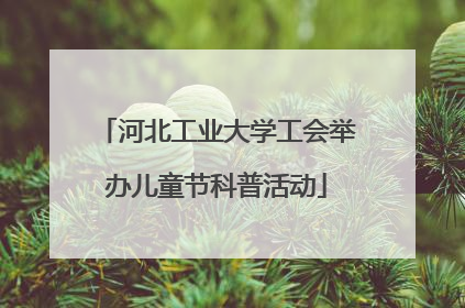 河北工业大学工会举办儿童节科普活动