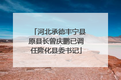 河北承德丰宁县原县长曾庆鹏已调任隆化县委书记