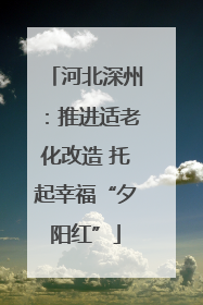 河北深州：推进适老化改造 托起幸福“夕阳红”