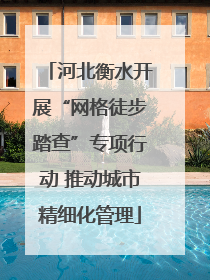 河北衡水开展“网格徒步踏查”专项行动 推动城市精细化管理