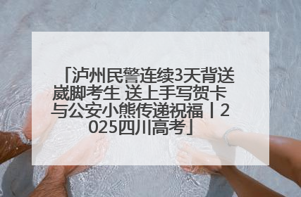 泸州民警连续3天背送崴脚考生 送上手写贺卡与公安小熊传递祝福丨2025四川高考
