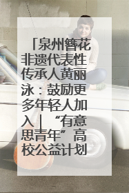 泉州簪花非遗代表性传承人黄丽泳：鼓励更多年轻人加入｜“有意思青年”高校公益计划