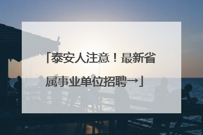 泰安人注意！最新省属事业单位招聘→