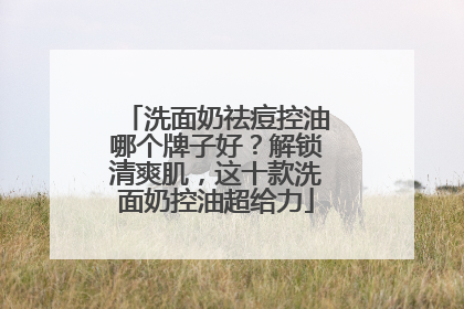 洗面奶祛痘控油哪个牌子好？解锁清爽肌，这十款洗面奶控油超给力
