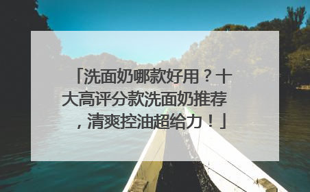 洗面奶哪款好用？十大高评分款洗面奶推荐，清爽控油超给力！