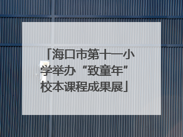 海口市第十一小学举办“致童年”校本课程成果展