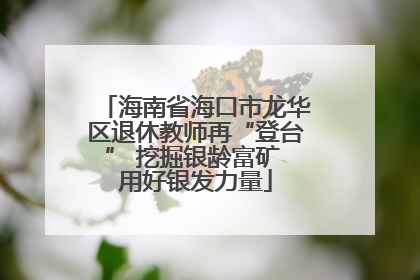海南省海口市龙华区退休教师再“登台” 挖掘银龄富矿 用好银发力量