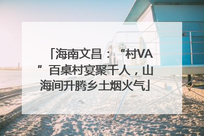 海南文昌：“村VA”百桌村宴聚千人，山海间升腾乡土烟火气