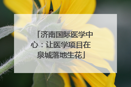 济南国际医学中心：让医学项目在泉城落地生花