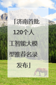 济南首批120个人工智能大模型推荐名录发布