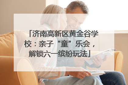 济南高新区黄金谷学校：亲子“童”乐会，解锁六一缤纷玩法