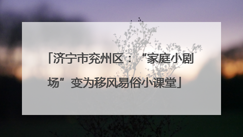 济宁市兖州区：“家庭小剧场”变为移风易俗小课堂