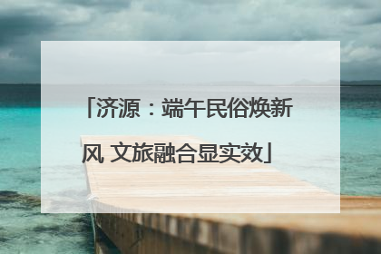 济源：端午民俗焕新风 文旅融合显实效