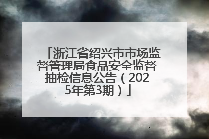 浙江省绍兴市市场监督管理局食品安全监督抽检信息公告（2025年第3期）