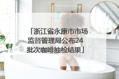 浙江省永康市市场监督管理局公布24批次咖啡抽检结果