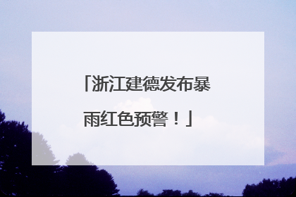 浙江建德发布暴雨红色预警！