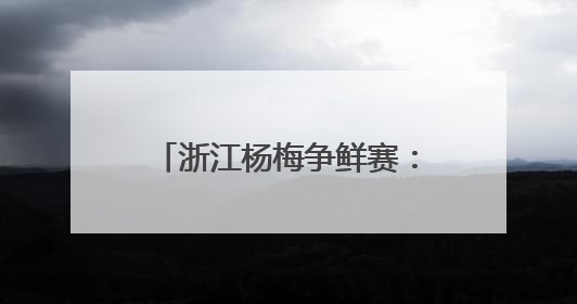 浙江杨梅争鲜赛：谁家最“鲜”？一键@全省来战！