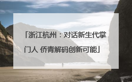 浙江杭州：对话新生代掌门人 侨青解码创新可能