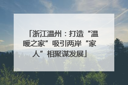浙江温州：打造“温暖之家”吸引两岸“家人”相聚谋发展