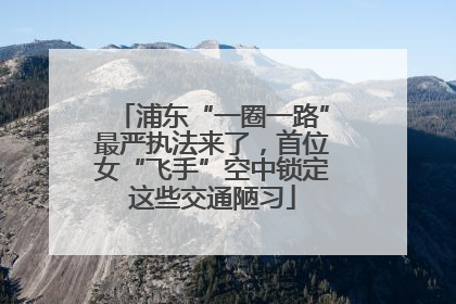 浦东“一圈一路”最严执法来了，首位女“飞手”空中锁定这些交通陋习