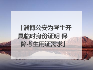 淄博公安为考生开具临时身份证明 保障考生用证需求