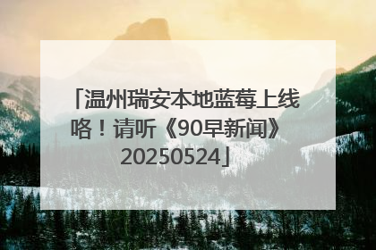 温州瑞安本地蓝莓上线咯！请听《90早新闻》20250524