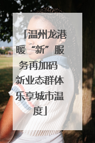 温州龙港暖“新”服务再加码 新业态群体乐享城市温度
