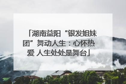 湖南益阳“银发姐妹团”舞动人生：心怀热爱 人生处处是舞台