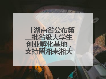 湖南省公布第二批省级大学生创业孵化基地，支持留湘来湘大学生创新创业