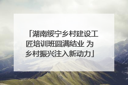 湖南绥宁乡村建设工匠培训班圆满结业 为乡村振兴注入新动力