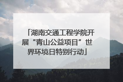 湖南交通工程学院开展“青山公益项目”世界环境日特别行动