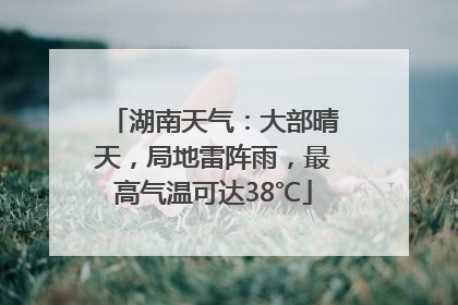 湖南天气：大部晴天，局地雷阵雨，最高气温可达38℃